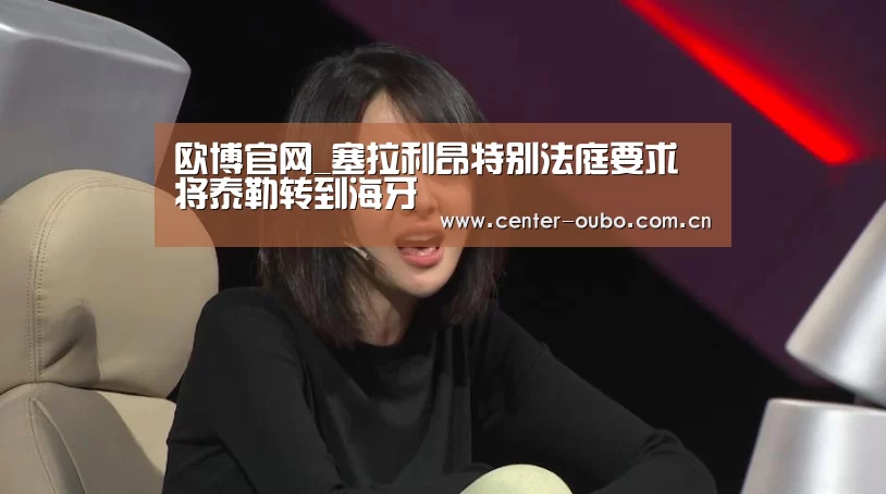 欧博官网_塞拉利昂特别法庭要求将泰勒转到海牙(图2) 欧博
