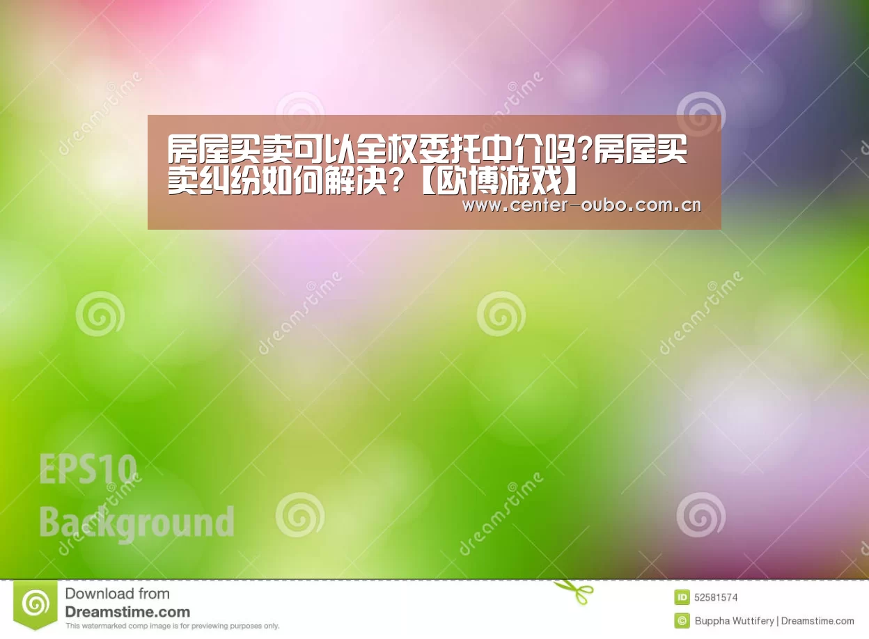 房屋买卖可以全权委托中介吗?房屋买卖纠纷如何解决?【欧博游戏】(图3) 欧博官网