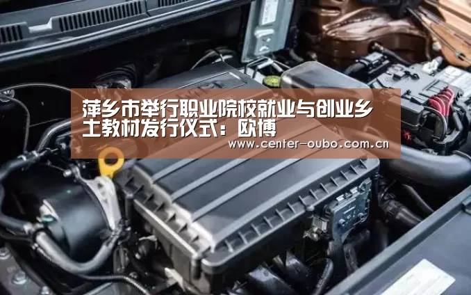 萍乡市举行职业院校就业与创业乡土教材发行仪式:欧博(图1) 欧博登入