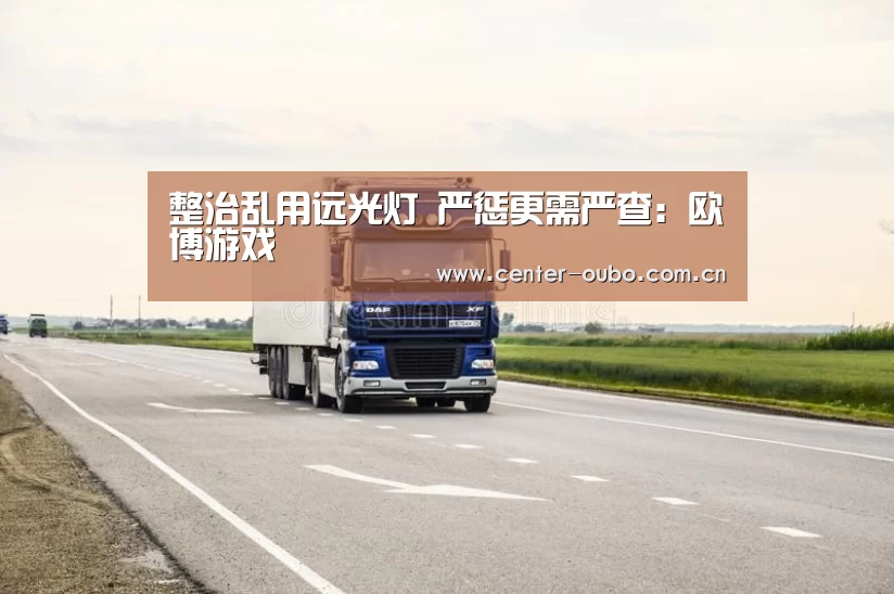 整治乱用远光灯 严惩更需严查:欧博游戏(图4) 欧博登入