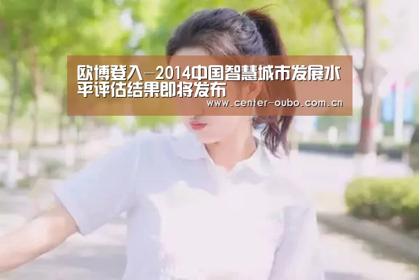 欧博登入-2014中国智慧城市发展水平评估结果即将发布(图4) 欧博官网